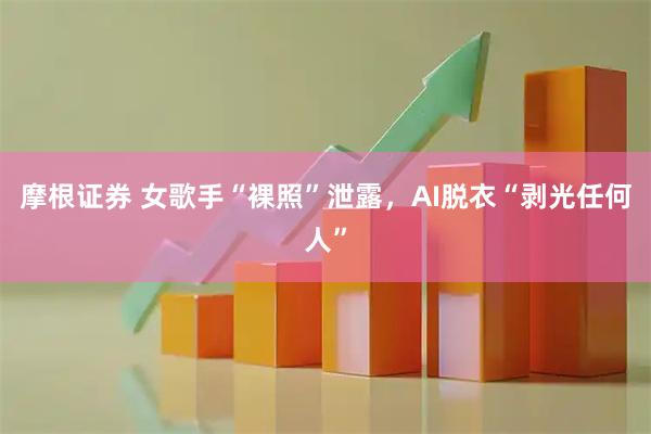 摩根证券 女歌手“裸照”泄露，AI脱衣“剥光任何人”