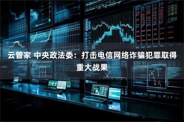 云管家 中央政法委：打击电信网络诈骗犯罪取得重大战果