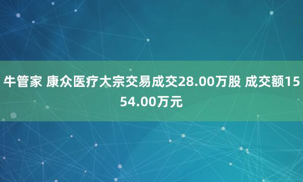 牛管家 康众医疗大宗交易成交28.00万股 成交额1554.00万元