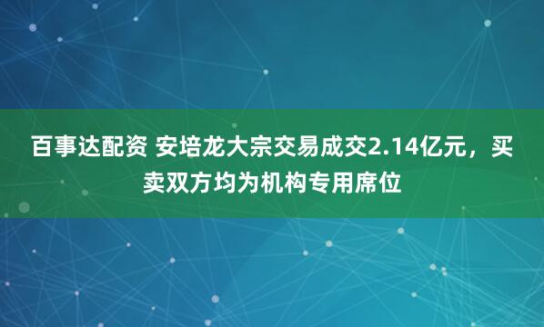 百事达配资 安培龙大宗交易成交2.14亿元，买卖双方均为机构专用席位