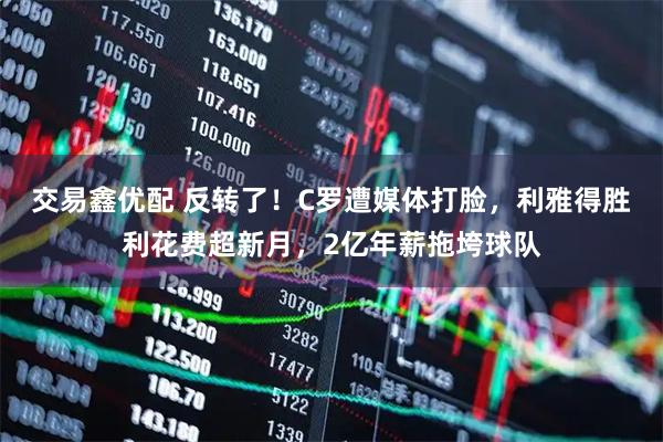 交易鑫优配 反转了！C罗遭媒体打脸，利雅得胜利花费超新月，2亿年薪拖垮球队