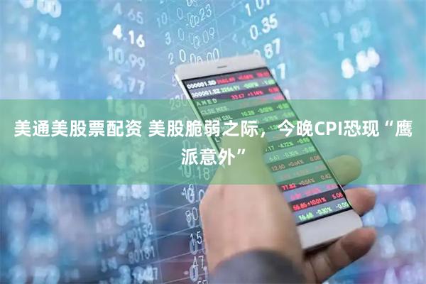 美通美股票配资 美股脆弱之际，今晚CPI恐现“鹰派意外”