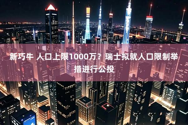 新巧牛 人口上限1000万？瑞士拟就人口限制举措进行公投