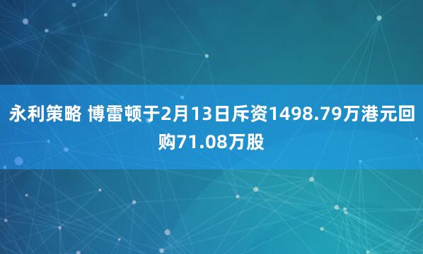 永利策略 博雷顿于2月13日斥资1498.79万港元回购71.08万股