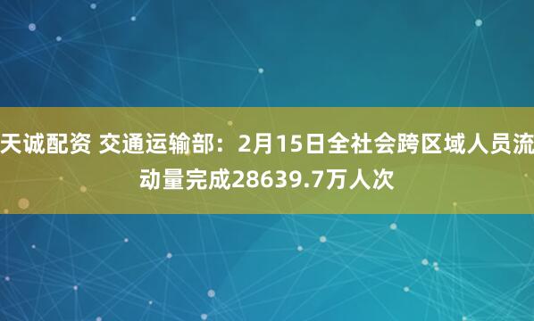 天诚配资 交通运输部：2月15日全社会跨区域人员流动量完成28639.7万人次