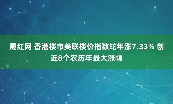 晟红网 香港楼市美联楼价指数蛇年涨7.33% 创近8个农历年最大涨幅
