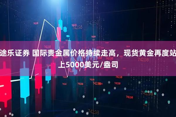 途乐证券 国际贵金属价格持续走高，现货黄金再度站上5000美元/盎司