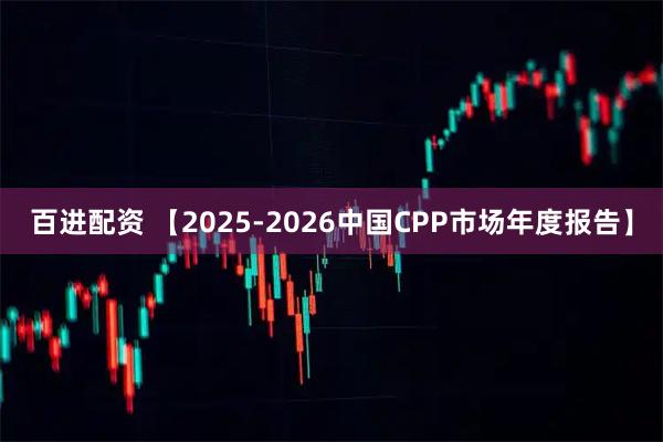 百进配资 【2025-2026中国CPP市场年度报告】