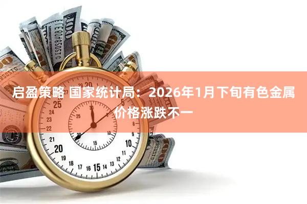 启盈策略 国家统计局：2026年1月下旬有色金属价格涨跌不一