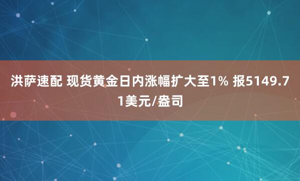 洪萨速配 现货黄金日内涨幅扩大至1% 报5149.71美元/盎司