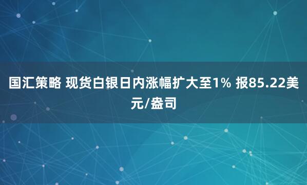国汇策略 现货白银日内涨幅扩大至1% 报85.22美元/盎司