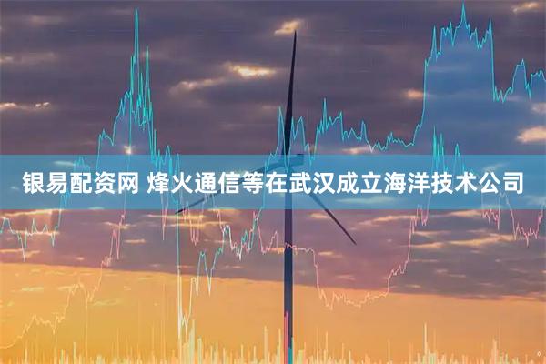 银易配资网 烽火通信等在武汉成立海洋技术公司