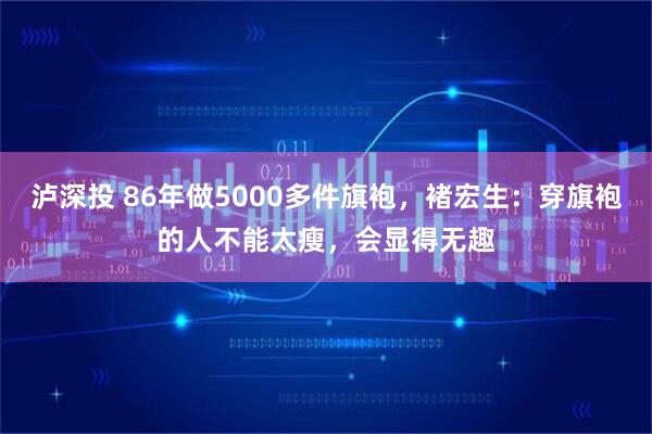 泸深投 86年做5000多件旗袍，褚宏生：穿旗袍的人不能太瘦，会显得无趣