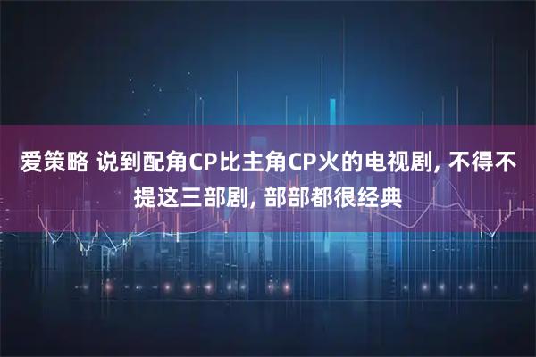 爱策略 说到配角CP比主角CP火的电视剧, 不得不提这三部剧, 部部都很经典