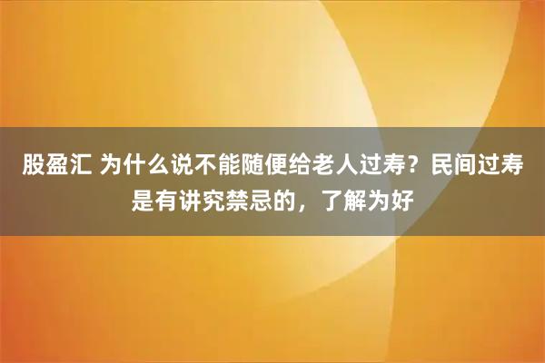 股盈汇 为什么说不能随便给老人过寿?民间过寿是有讲究禁忌的,了解为好