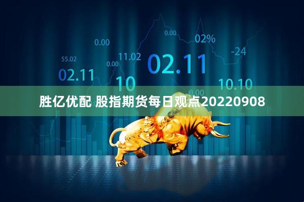 胜亿优配 股指期货每日观点20220908