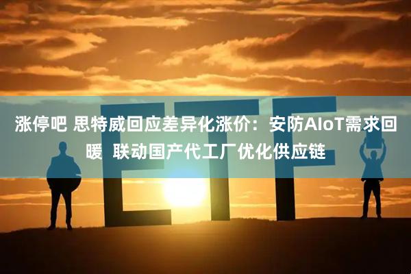 涨停吧 思特威回应差异化涨价:安防AIoT需求回暖 联动国产代工厂优化供应链