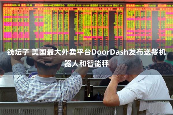 钱坛子 美国最大外卖平台DoorDash发布送餐机器人和智能秤