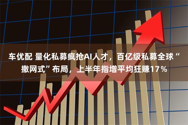 车优配 量化私募疯抢AI人才，百亿级私募全球“撒网式”布局，上半年指增平均狂赚17％