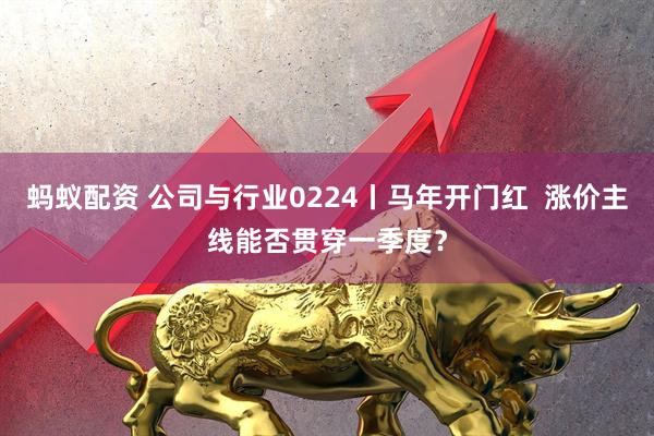 蚂蚁配资 公司与行业0224丨马年开门红  涨价主线能否贯穿一季度？
