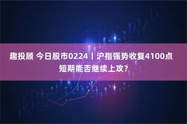 趣投顾 今日股市0224丨沪指强势收复4100点  短期能否继续上攻？