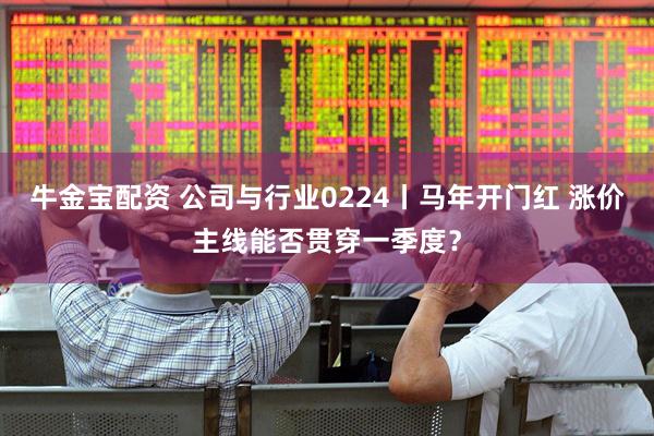牛金宝配资 公司与行业0224丨马年开门红 涨价主线能否贯穿一季度？